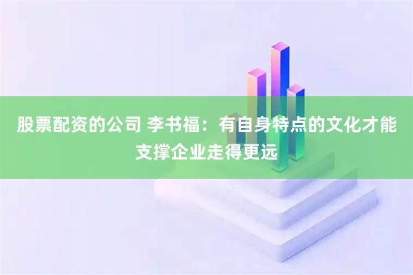 股票配资的公司 李书福：有自身特点的文化才能支撑企业走得更远