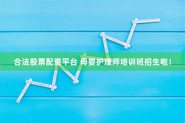 合法股票配资平台 母婴护理师培训班招生啦！