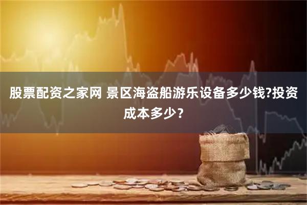 股票配资之家网 景区海盗船游乐设备多少钱?投资成本多少？