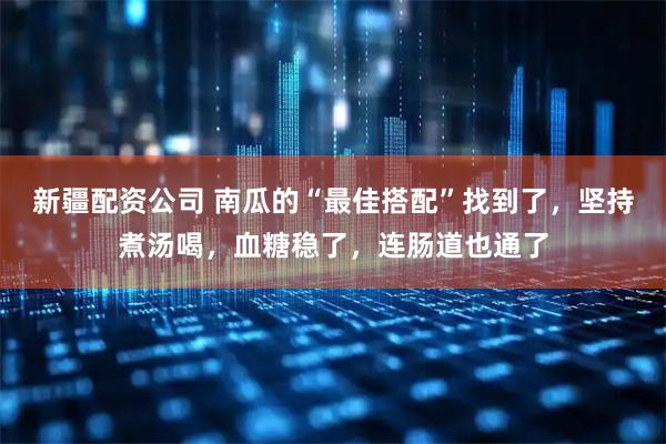 新疆配资公司 南瓜的“最佳搭配”找到了,坚持煮汤喝,血糖稳了,连肠道也通了