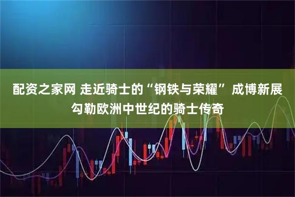 配资之家网 走近骑士的“钢铁与荣耀” 成博新展勾勒欧洲中世纪的骑士传奇