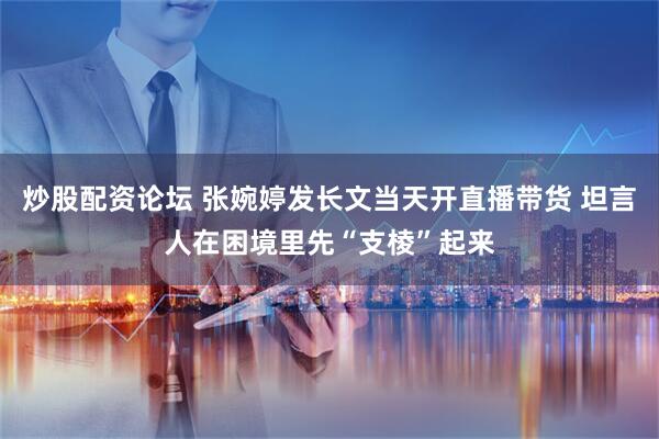 炒股配资论坛 张婉婷发长文当天开直播带货 坦言人在困境里先“支棱”起来
