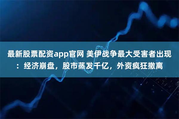 最新股票配资app官网 美伊战争最大受害者出现：经济崩盘，股市蒸发千亿，外资疯狂撤离