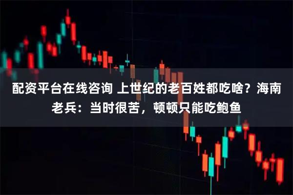 配资平台在线咨询 上世纪的老百姓都吃啥？海南老兵：当时很苦，顿顿只能吃鲍鱼