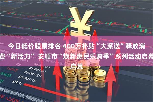 今日低价股票排名 400万补贴“大派送”释放消费“新活力” 安顺市“焕新惠民乐购季”系列活动启幕