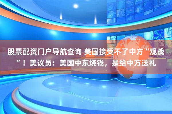 股票配资门户导航查询 美国接受不了中方“观战”！美议员：美国中东烧钱，是给中方送礼
