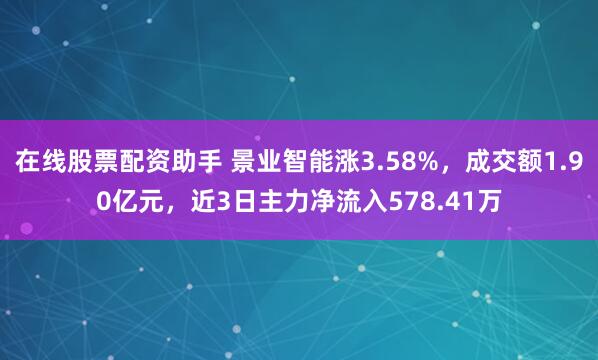 在线股票配资助手 景业智能涨3.58%，成交额1.90亿元，近3日主力净流入578.41万