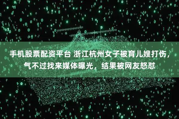 手机股票配资平台 浙江杭州女子被育儿嫂打伤，气不过找来媒体曝光，结果被网友怒怼