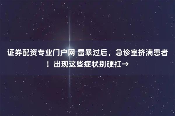 证券配资专业门户网 雷暴过后，急诊室挤满患者！出现这些症状别硬扛→