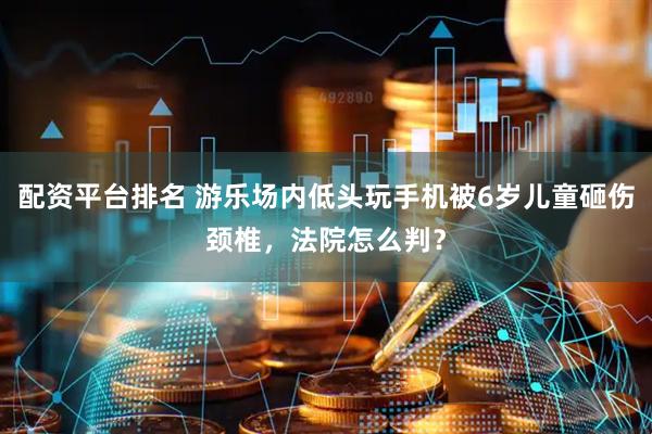 配资平台排名 游乐场内低头玩手机被6岁儿童砸伤颈椎，法院怎么判？