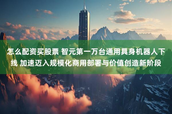 怎么配资买股票 智元第一万台通用具身机器人下线 加速迈入规模化商用部署与价值创造新阶段