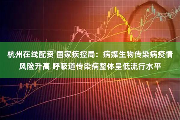 杭州在线配资 国家疾控局:病媒生物传染病疫情风险升高 呼吸道传染病整体呈低流行水平