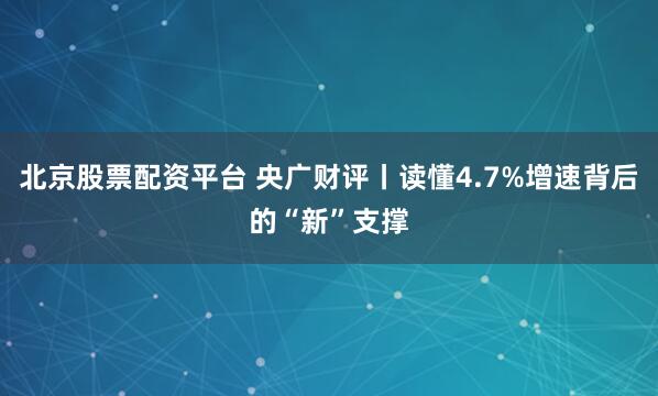 北京股票配资平台 央广财评丨读懂4.7%增速背后的“新”支撑