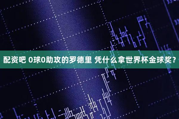 配资吧 0球0助攻的罗德里 凭什么拿世界杯金球奖？
