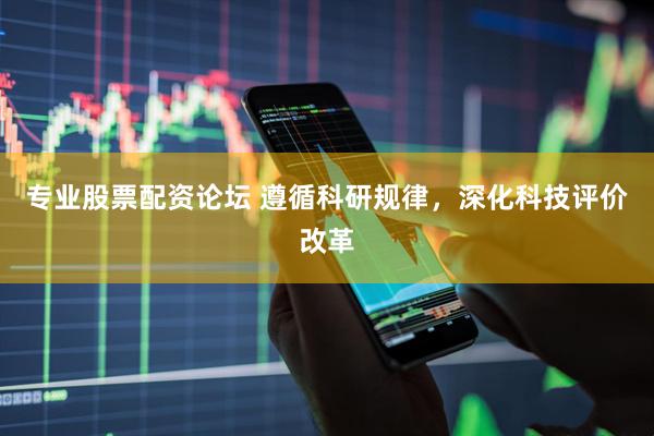 专业股票配资论坛 遵循科研规律，深化科技评价改革