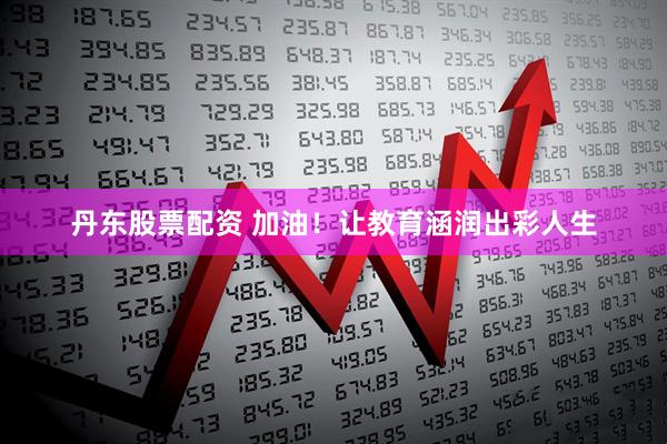 丹东股票配资 加油!让教育涵润出彩人生