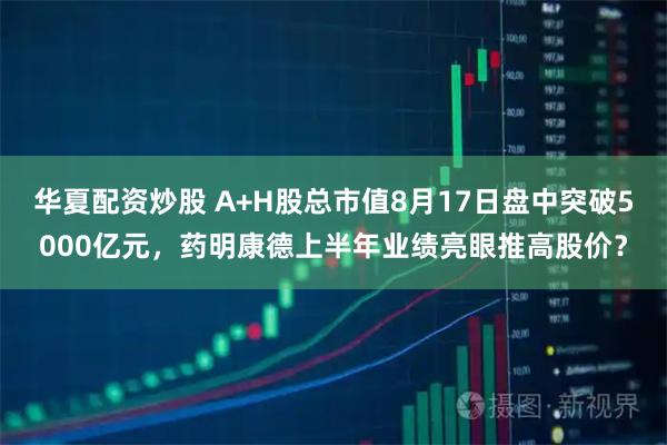 华夏配资炒股 A+H股总市值8月17日盘中突破5000亿元，药明康德上半年业绩亮眼推高股价？
