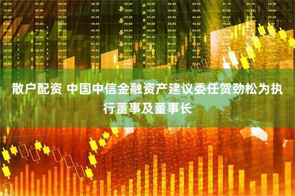 散户配资 中国中信金融资产建议委任贺劲松为执行董事及董事长