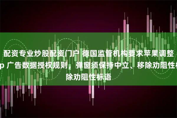 配资专业炒股配资门户 德国监管机构要求苹果调整 App 广告数据授权规则，弹窗须保持中立、移除劝阻性标语