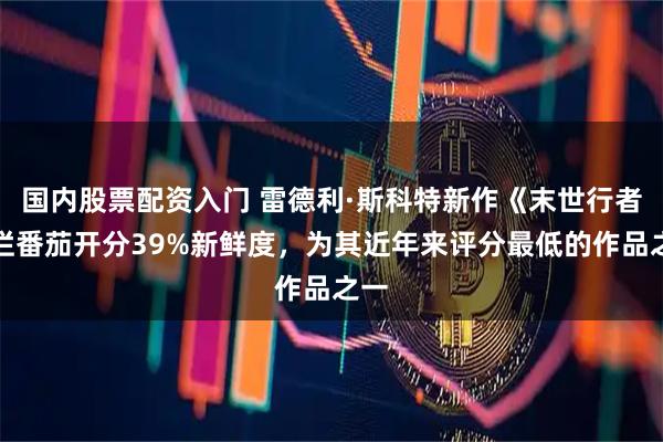 国内股票配资入门 雷德利·斯科特新作《末世行者》烂番茄开分39%新鲜度，为其近年来评分最低的作品之一