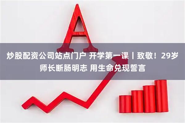 炒股配资公司站点门户 开学第一课丨致敬！29岁师长断肠明志 用生命兑现誓言