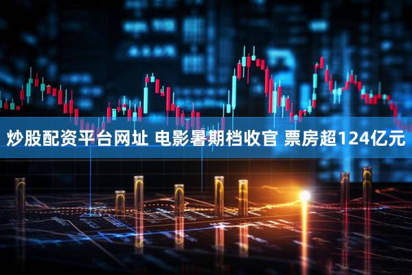 炒股配资平台网址 电影暑期档收官 票房超124亿元
