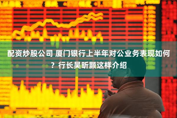 配资炒股公司 厦门银行上半年对公业务表现如何？行长吴昕颢这样介绍