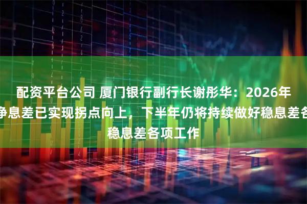 配资平台公司 厦门银行副行长谢彤华：2026年上半年净息差已实现拐点向上，下半年仍将持续做好稳息差各项工作
